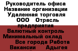 Руководитель офиса › Название организации ­ Удаленная торговля, ООО › Отрасль предприятия ­ Валютный контроль › Минимальный оклад ­ 32 000 - Все города Работа » Вакансии   . Адыгея респ.,Адыгейск г.